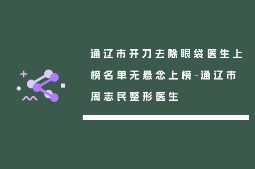 通辽市开刀去除眼袋医生上榜名单无悬念上榜-通辽市周志民整形医生