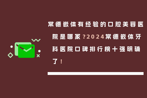 常德嵌体有经验的口腔美容医院是哪家？2024常德嵌体牙科医院口碑排行榜十强明确了！