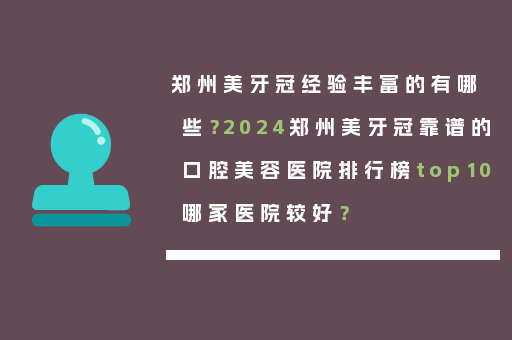 郑州美牙冠经验丰富的有哪些？2024郑州美牙冠靠谱的口腔美容医院排行榜top10哪家医院较好？