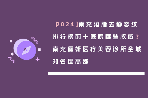【2024】南充溶脂去静态纹排行榜前十医院哪些权威？南充俪妍医疗美容诊所全城知名度高涨