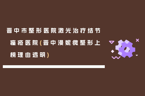 晋中市整形医院激光治疗结节痤疮医院(晋中漫妮微整形上榜理由透明)