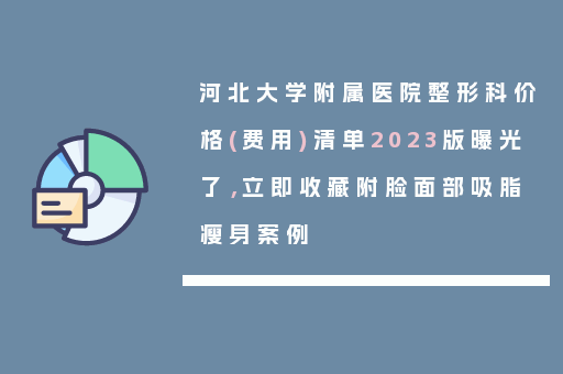 河北大学附属医院整形科价格(费用)清单2023版曝光了，立即收藏附脸面部吸脂瘦身案例