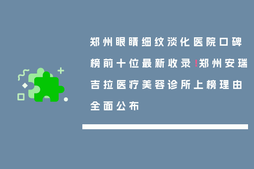 郑州眼睛细纹淡化医院口碑榜前十位最新收录！郑州安瑞吉拉医疗美容诊所上榜理由全面公布
