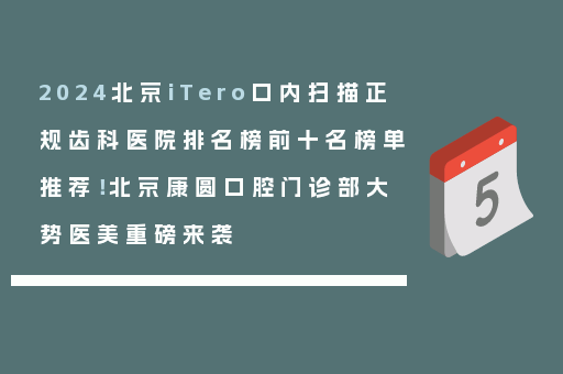 2024北京iTero口内扫描正规齿科医院排名榜前十名榜单推荐！北京康圆口腔门诊部大势医美重磅来袭