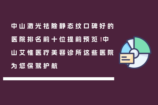 中山激光祛除静态纹口碑好的医院排名前十位提前预览！中山艾惟医疗美容诊所这些医院为您保驾护航