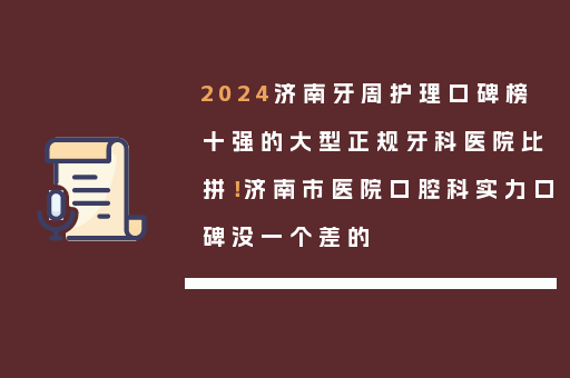 2024济南牙周护理口碑榜十强的大型正规牙科医院比拼！济南市医院口腔科实力口碑没一个差的