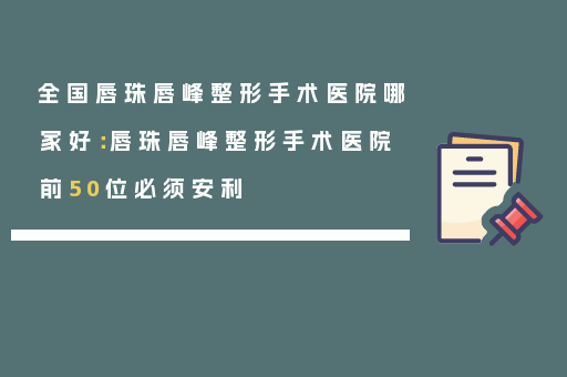全国唇珠唇峰整形手术医院哪家好：唇珠唇峰整形手术医院前50位必须安利