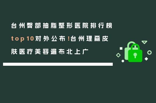 台州臀部抽脂整形医院排行榜top10对外公布！台州理森皮肤医疗美容遍布北上广