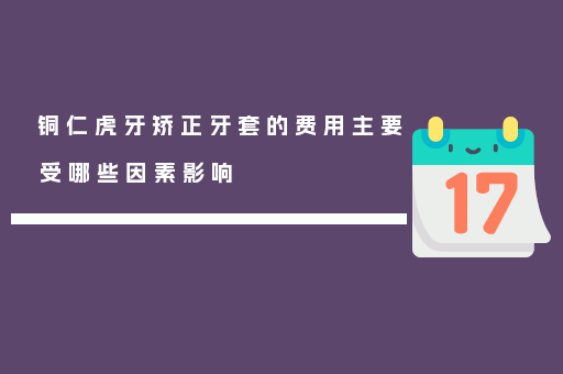 铜仁虎牙矫正牙套的费用主要受哪些因素影响