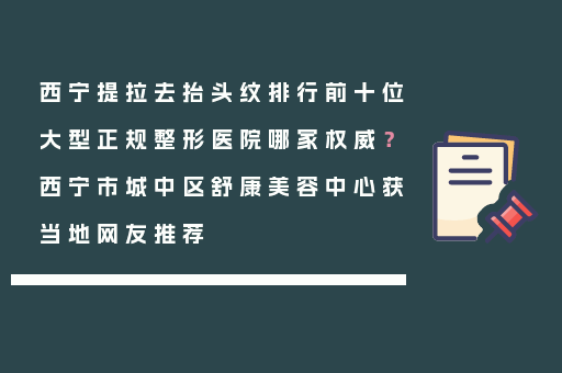 西宁提拉去抬头纹排行前十位大型正规整形医院哪家权威？西宁市城中区舒康美容中心获当地网友推荐