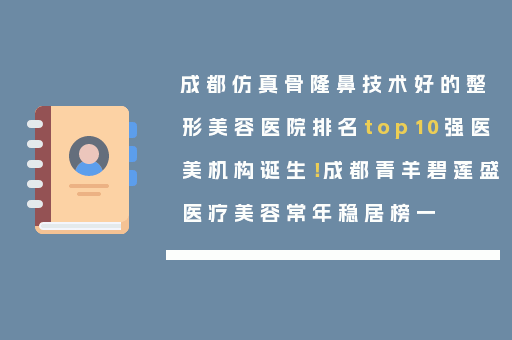 成都仿真骨隆鼻技术好的整形美容医院排名top10强医美机构诞生！成都青羊碧莲盛医疗美容常年稳居榜一