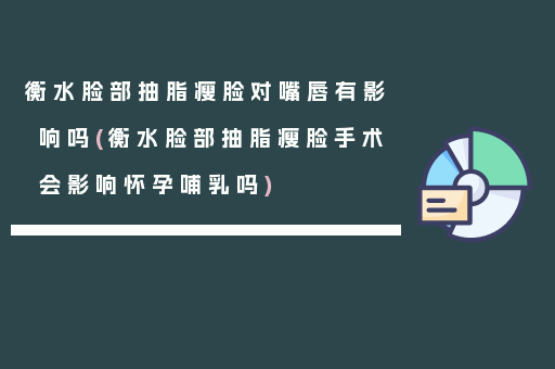 衡水脸部抽脂瘦脸对嘴唇有影响吗(衡水脸部抽脂瘦脸手术会影响怀孕哺乳吗)