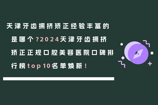 天津牙齿拥挤矫正经验丰富的是哪个？2024天津牙齿拥挤矫正正规口腔美容医院口碑排行榜top10名单焕新！