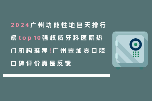 2024广州功能性地包天排行榜top10强权威牙科医院热门机构推荐！广州壹加壹口腔口碑评价真是反馈