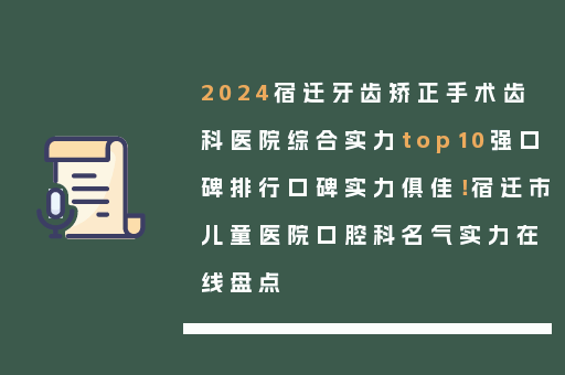 2024宿迁牙齿矫正手术齿科医院综合实力top10强口碑排行口碑实力俱佳！宿迁市儿童医院口腔科名气实力在线盘点