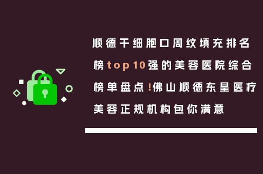 顺德干细胞口周纹填充排名榜top10强的美容医院综合榜单盘点！佛山顺德东皇医疗美容正规机构包你满意