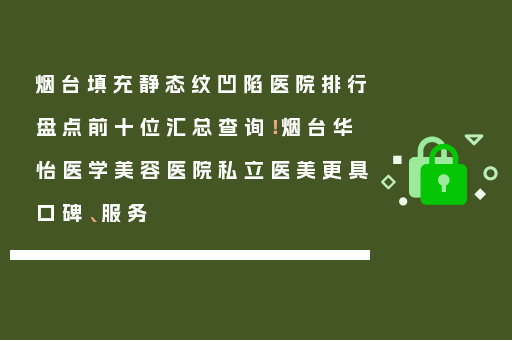 烟台填充静态纹凹陷医院排行盘点前十位汇总查询！烟台华怡医学美容医院私立医美更具口碑、服务