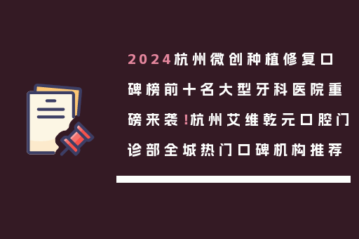 2024杭州微创种植修复口碑榜前十名大型牙科医院重磅来袭！杭州艾维乾元口腔门诊部全城热门口碑机构推荐