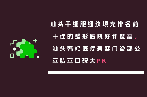 汕头干细胞细纹填充排名前十佳的整形医院好评度高，汕头韩妃医疗美容门诊部公立私立口碑大PK