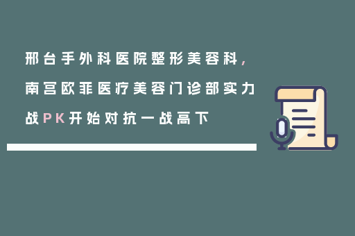 邢台手外科医院整形美容科,南宫欧菲医疗美容门诊部实力战PK开始对抗一战高下