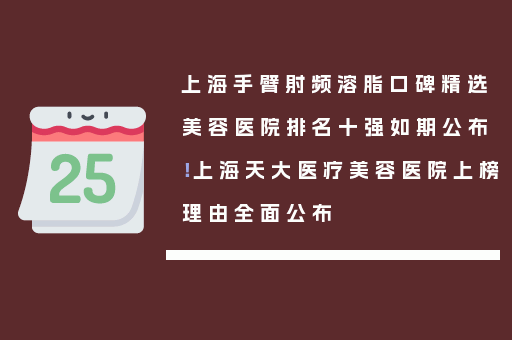 上海手臂射频溶脂口碑精选美容医院排名十强如期公布！上海天大医疗美容医院上榜理由全面公布