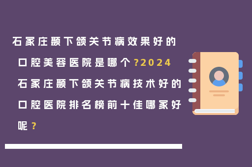 石家庄颞下颌关节病效果好的口腔美容医院是哪个？2024石家庄颞下颌关节病技术好的口腔医院排名榜前十佳哪家好呢？
