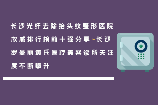长沙光纤去除抬头纹整形医院权威排行榜前十强分享~长沙罗曼丽黄氏医疗美容诊所关注度不断攀升