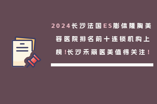 2024长沙法国ES膨体隆胸美容医院排名前十连锁机构上榜！长沙禾丽医美值得关注！