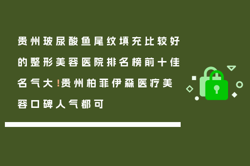 贵州玻尿酸鱼尾纹填充比较好的整形美容医院排名榜前十佳名气大！贵州柏菲伊森医疗美容口碑人气都可