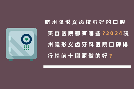 杭州隐形义齿技术好的口腔美容医院都有哪些？2024杭州隐形义齿牙科医院口碑排行榜前十哪家做的好？