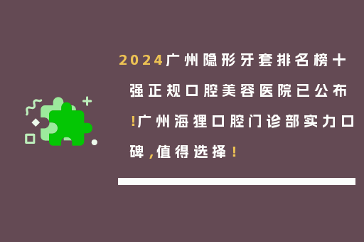 2024广州隐形牙套排名榜十强正规口腔美容医院已公布！广州海狸口腔门诊部实力口碑，值得选择！