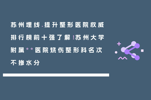 苏州埋线.提升整形医院权威排行榜前十强了解！苏州大学附属**医院烧伤整形科名次不掺水分