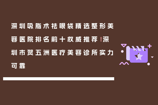 深圳吸脂术祛眼袋精选整形美容医院排名前十权威推荐！深圳市贺五洲医疗美容诊所实力可靠