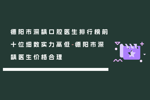 德阳市深龋口腔医生排行榜前十位细数实力高低-德阳市深龋医生价格合理