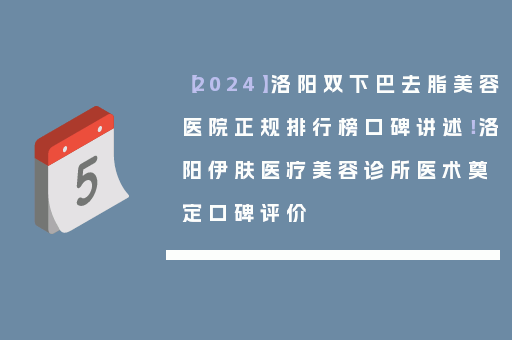 【2024】洛阳双下巴去脂美容医院正规排行榜口碑讲述！洛阳伊肤医疗美容诊所医术奠定口碑评价
