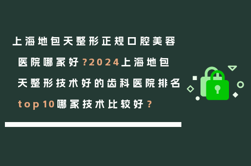 上海地包天整形正规口腔美容医院哪家好？2024上海地包天整形技术好的齿科医院排名top10哪家技术比较好？