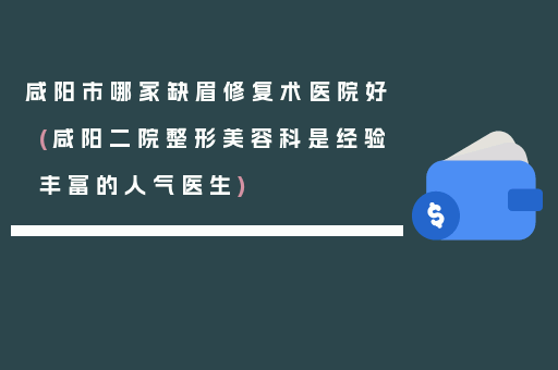 咸阳市哪家缺眉修复术医院好(咸阳二院整形美容科是经验丰富的人气医生)