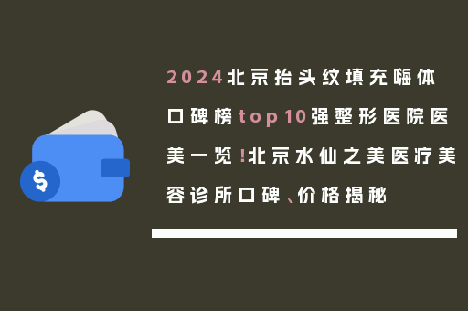 2024北京抬头纹填充嗨体口碑榜top10强整形医院医美一览！北京水仙之美医疗美容诊所口碑、价格揭秘