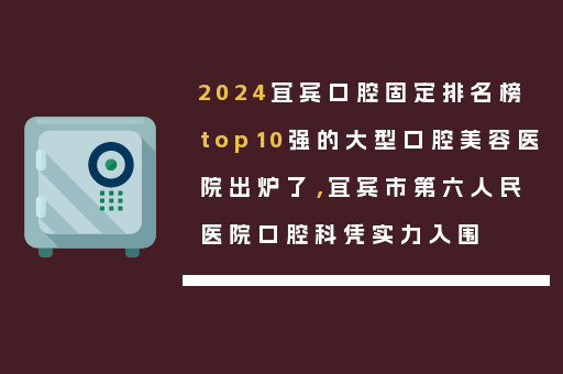 2024宜宾口腔固定排名榜top10强的大型口腔美容医院出炉了，宜宾市第六人民医院口腔科凭实力入围