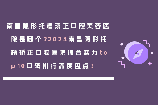 南昌隐形托槽矫正口腔美容医院是哪个？2024南昌隐形托槽矫正口腔医院综合实力top10口碑排行深度盘点！