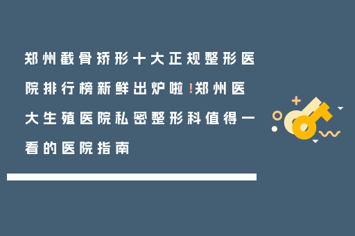 郑州截骨矫形十大正规整形医院排行榜新鲜出炉啦！郑州医大生殖医院私密整形科值得一看的医院指南