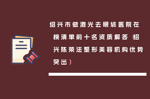 绍兴市做激光去眼袋医院在榜清单前十名资质解答（绍兴陈荣法整形美容机构优势突出）