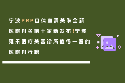 宁波PRP自体血清美肤全新医院排名前十家新发布！宁波雍禾医疗美容诊所值得一看的医院排行榜