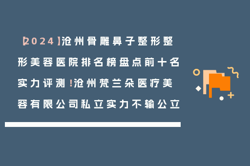 【2024】沧州骨雕鼻子整形整形美容医院排名榜盘点前十名实力评测！沧州梵兰朵医疗美容有限公司私立实力不输公立