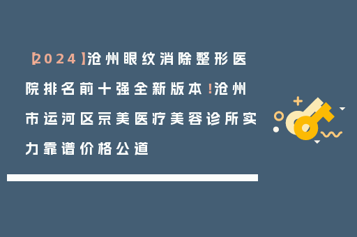 【2024】沧州眼纹消除整形医院排名前十强全新版本！沧州市运河区京美医疗美容诊所实力靠谱价格公道