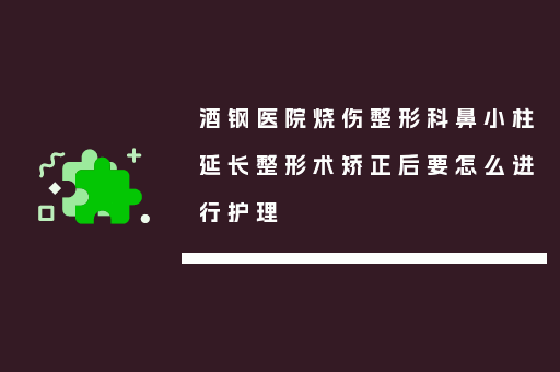 酒钢医院烧伤整形科鼻小柱延长整形术矫正后要怎么进行护理