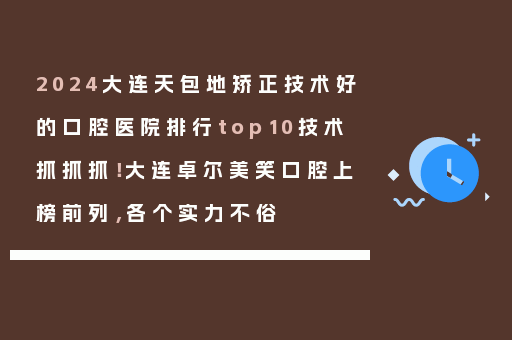 2024大连天包地矫正技术好的口腔医院排行top10技术抓抓抓！大连卓尔美笑口腔上榜前列，各个实力不俗