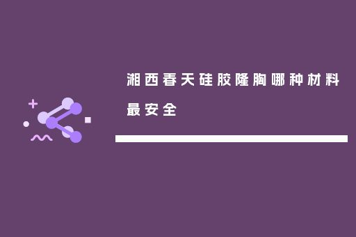 湘西春天硅胶隆胸哪种材料最安全