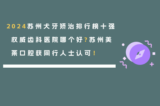 2024苏州犬牙矫治排行榜十强权威齿科医院哪个好?苏州美莱口腔获同行人士认可！