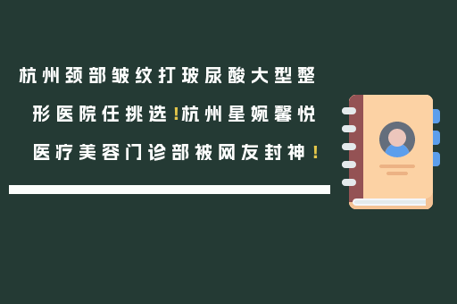 杭州颈部皱纹打玻尿酸大型整形医院任挑选！杭州星婉馨悦医疗美容门诊部被网友封神！